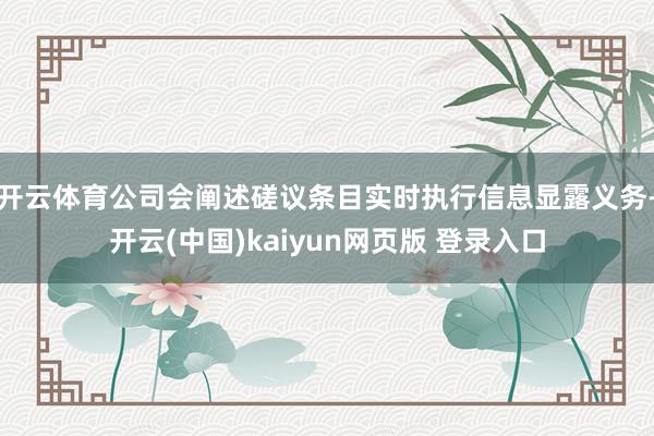 开云体育公司会阐述磋议条目实时执行信息显露义务-开云(中国)kaiyun网页版 登录入口
