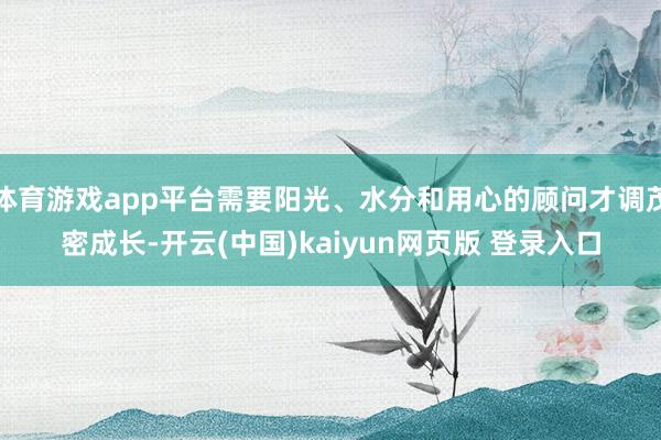 体育游戏app平台需要阳光、水分和用心的顾问才调茂密成长-开云(中国)kaiyun网页版 登录入口