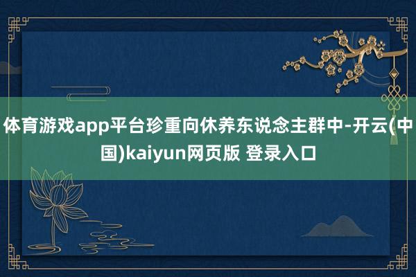 体育游戏app平台珍重向休养东说念主群中-开云(中国)kaiyun网页版 登录入口