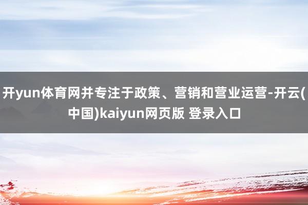开yun体育网并专注于政策、营销和营业运营-开云(中国)kaiyun网页版 登录入口