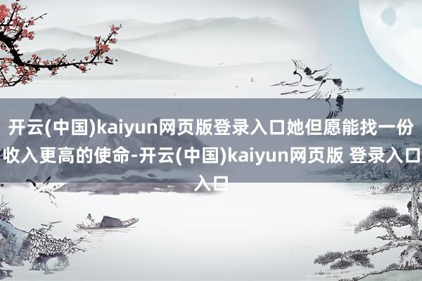 开云(中国)kaiyun网页版登录入口她但愿能找一份收入更高的使命-开云(中国)kaiyun网页版 登录入口
