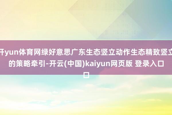 开yun体育网绿好意思广东生态竖立动作生态精致竖立的策略牵引-开云(中国)kaiyun网页版 登录入口