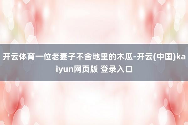 开云体育一位老妻子不舍地里的木瓜-开云(中国)kaiyun网页版 登录入口