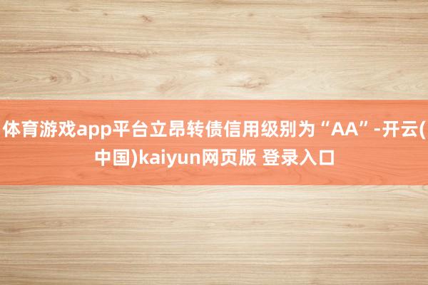 体育游戏app平台立昂转债信用级别为“AA”-开云(中国)kaiyun网页版 登录入口