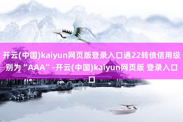 开云(中国)kaiyun网页版登录入口通22转债信用级别为“AAA”-开云(中国)kaiyun网页版 登录入口