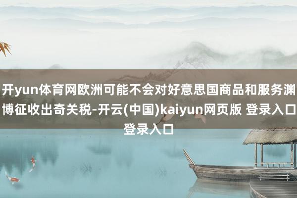 开yun体育网欧洲可能不会对好意思国商品和服务渊博征收出奇关税-开云(中国)kaiyun网页版 登录入口