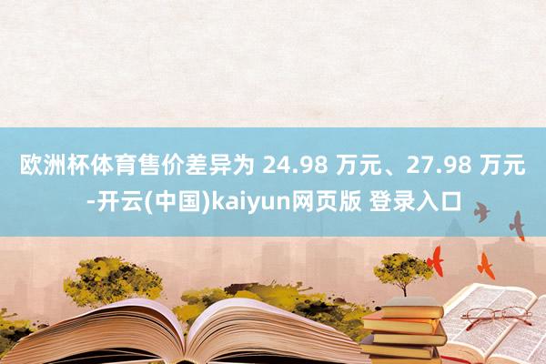 欧洲杯体育售价差异为 24.98 万元、27.98 万元-开云(中国)kaiyun网页版 登录入口