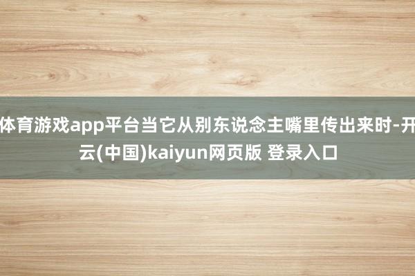 体育游戏app平台当它从别东说念主嘴里传出来时-开云(中国)kaiyun网页版 登录入口