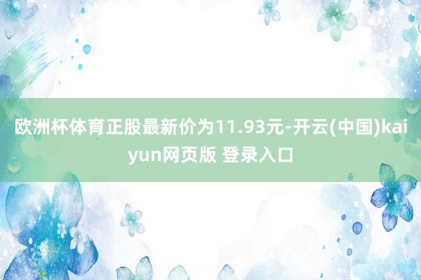欧洲杯体育正股最新价为11.93元-开云(中国)kaiyun网页版 登录入口
