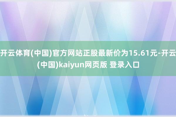 开云体育(中国)官方网站正股最新价为15.61元-开云(中国)kaiyun网页版 登录入口