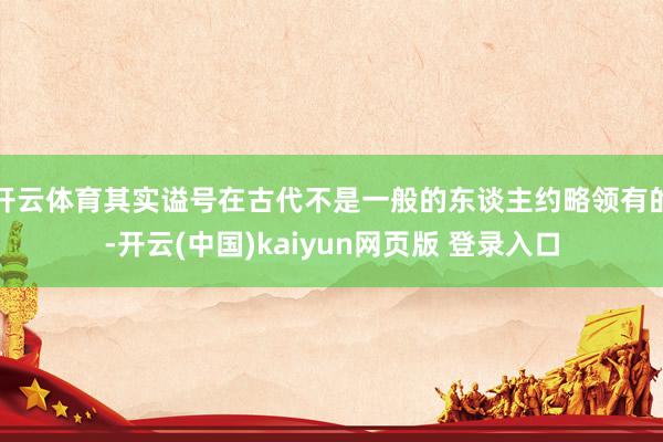 开云体育其实谥号在古代不是一般的东谈主约略领有的-开云(中国)kaiyun网页版 登录入口