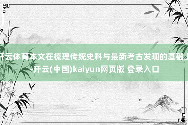 开云体育本文在梳理传统史料与最新考古发现的基础上-开云(中国)kaiyun网页版 登录入口