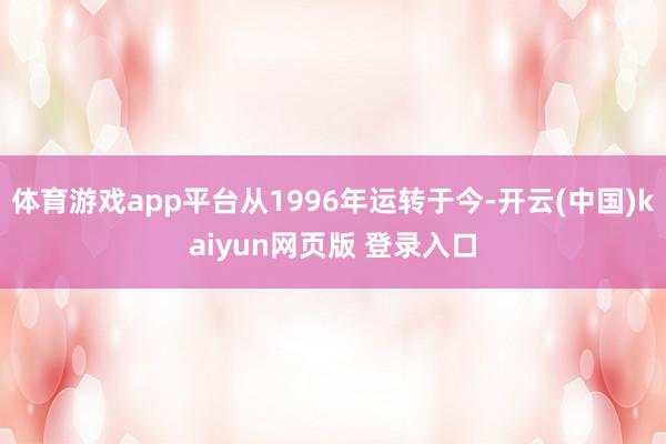 体育游戏app平台从1996年运转于今-开云(中国)kaiyun网页版 登录入口