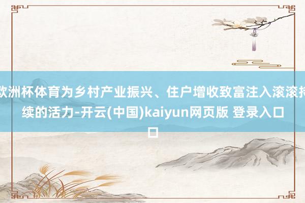 欧洲杯体育为乡村产业振兴、住户增收致富注入滚滚持续的活力-开云(中国)kaiyun网页版 登录入口