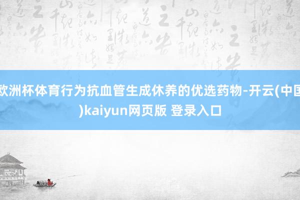 欧洲杯体育行为抗血管生成休养的优选药物-开云(中国)kaiyun网页版 登录入口
