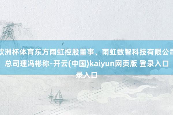 欧洲杯体育东方雨虹控股董事、雨虹数智科技有限公司总司理冯彬称-开云(中国)kaiyun网页版 登录入口