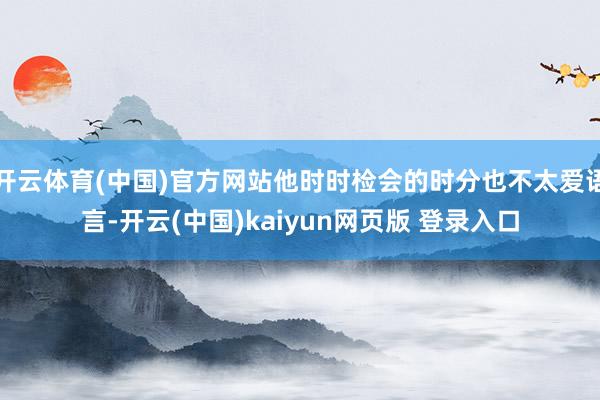 开云体育(中国)官方网站他时时检会的时分也不太爱语言-开云(中国)kaiyun网页版 登录入口