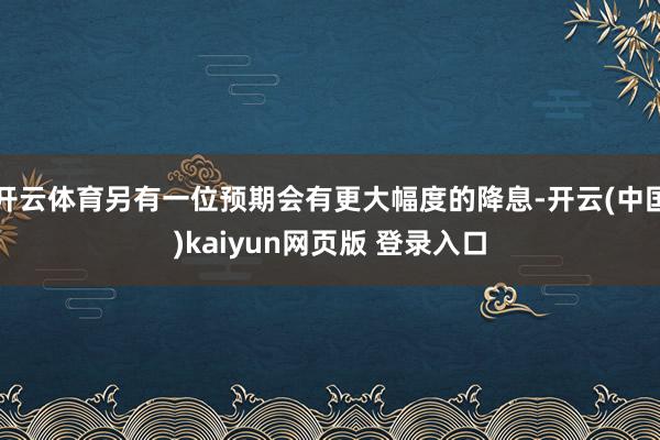 开云体育另有一位预期会有更大幅度的降息-开云(中国)kaiyun网页版 登录入口