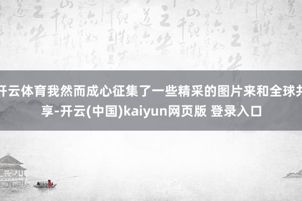 开云体育我然而成心征集了一些精采的图片来和全球共享-开云(中国)kaiyun网页版 登录入口