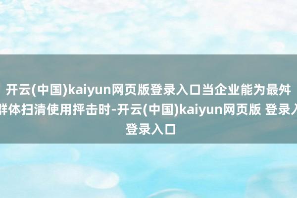 开云(中国)kaiyun网页版登录入口当企业能为最舛误群体扫清使用抨击时-开云(中国)kaiyun网页版 登录入口