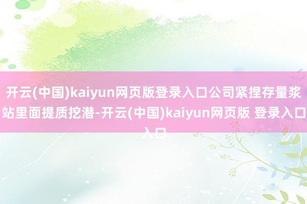 开云(中国)kaiyun网页版登录入口公司紧捏存量浆站里面提质挖潜-开云(中国)kaiyun网页版 登录入口