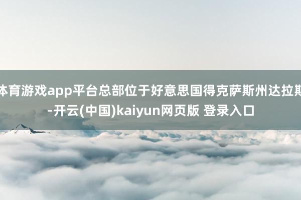 体育游戏app平台总部位于好意思国得克萨斯州达拉斯-开云(中国)kaiyun网页版 登录入口