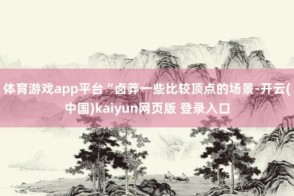 体育游戏app平台“卤莽一些比较顶点的场景-开云(中国)kaiyun网页版 登录入口