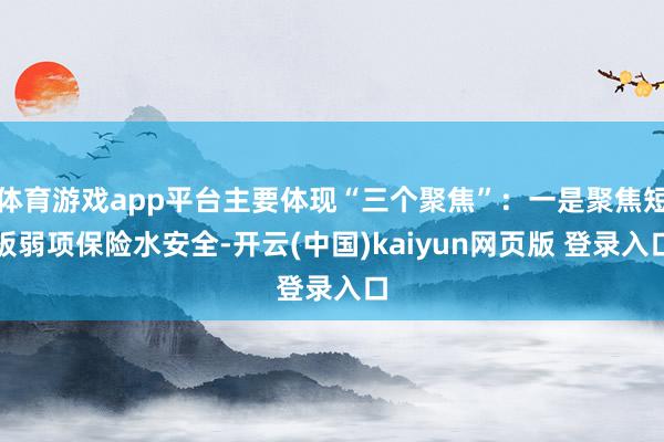 体育游戏app平台主要体现“三个聚焦”：一是聚焦短板弱项保险水安全-开云(中国)kaiyun网页版 登录入口