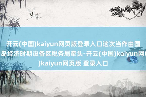 开云(中国)kaiyun网页版登录入口这次当作由国度税务总局青岛经济时期设备区税务局牵头-开云(中国)kaiyun网页版 登录入口