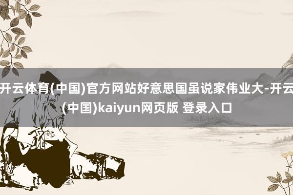 开云体育(中国)官方网站好意思国虽说家伟业大-开云(中国)kaiyun网页版 登录入口