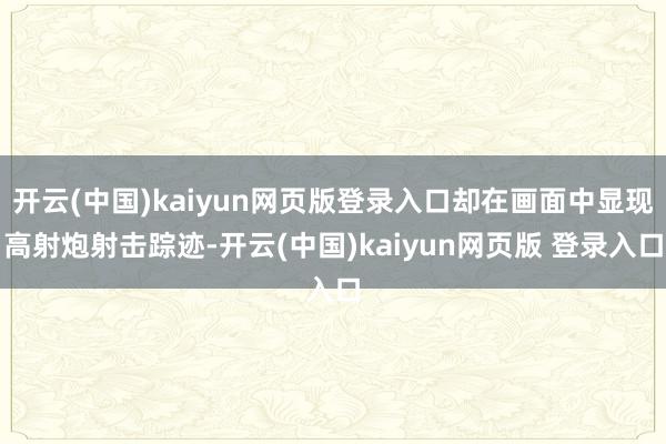 开云(中国)kaiyun网页版登录入口却在画面中显现高射炮射击踪迹-开云(中国)kaiyun网页版 登录入口