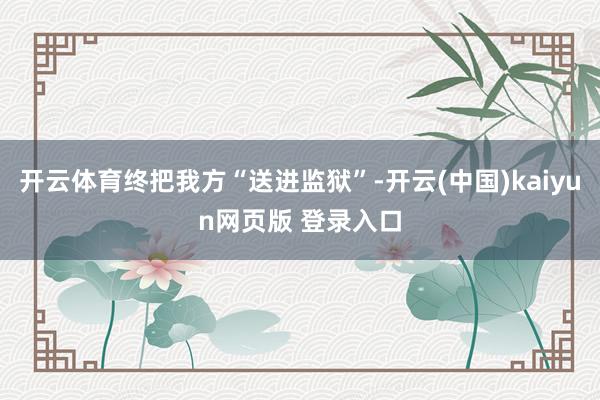 开云体育终把我方“送进监狱”-开云(中国)kaiyun网页版 登录入口