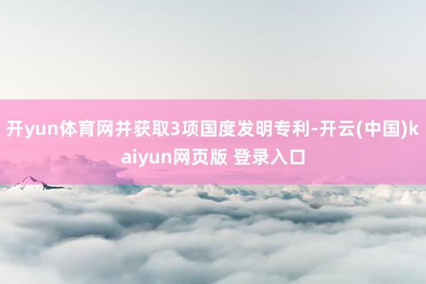 开yun体育网并获取3项国度发明专利-开云(中国)kaiyun网页版 登录入口