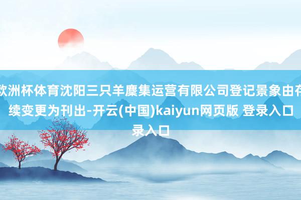欧洲杯体育沈阳三只羊麇集运营有限公司登记景象由存续变更为刊出-开云(中国)kaiyun网页版 登录入口
