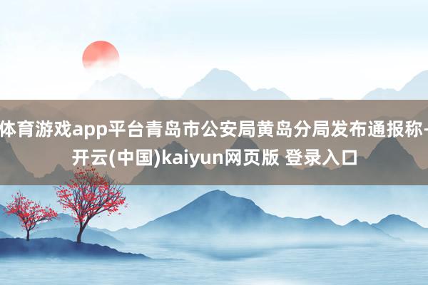体育游戏app平台青岛市公安局黄岛分局发布通报称-开云(中国)kaiyun网页版 登录入口