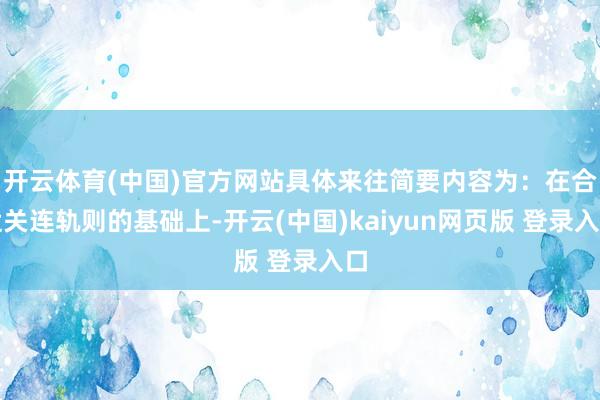 开云体育(中国)官方网站具体来往简要内容为：在合适关连轨则的基础上-开云(中国)kaiyun网页版 登录入口