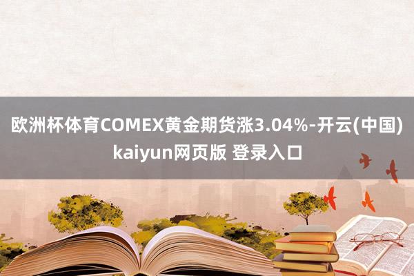 欧洲杯体育COMEX黄金期货涨3.04%-开云(中国)kaiyun网页版 登录入口