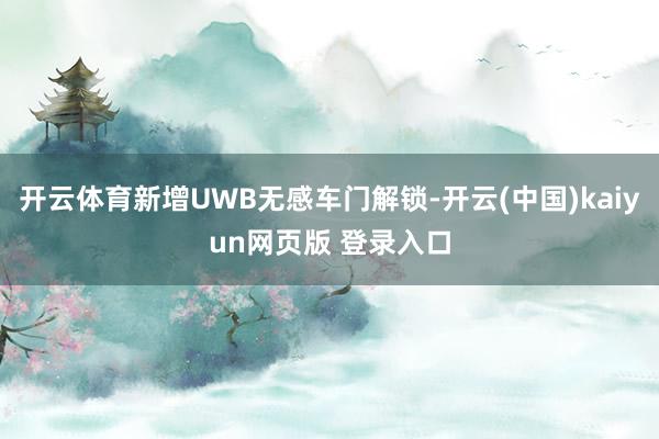 开云体育新增UWB无感车门解锁-开云(中国)kaiyun网页版 登录入口