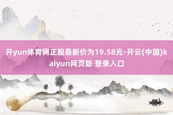 开yun体育网正股最新价为19.58元-开云(中国)kaiyun网页版 登录入口