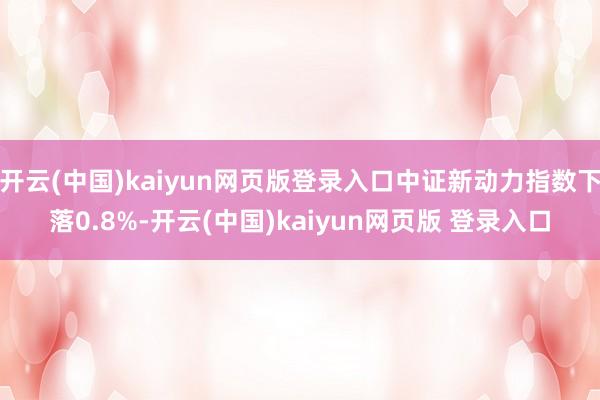 开云(中国)kaiyun网页版登录入口中证新动力指数下落0.8%-开云(中国)kaiyun网页版 登录入口