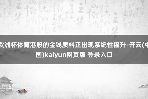 欧洲杯体育港股的金钱质料正出现系统性擢升-开云(中国)kaiyun网页版 登录入口