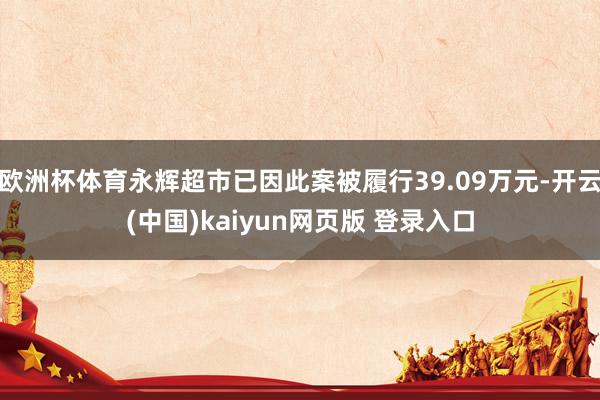 欧洲杯体育永辉超市已因此案被履行39.09万元-开云(中国)kaiyun网页版 登录入口