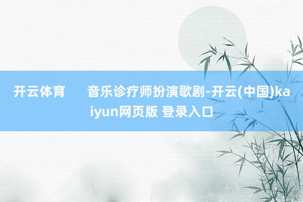 开云体育      音乐诊疗师扮演歌剧-开云(中国)kaiyun网页版 登录入口