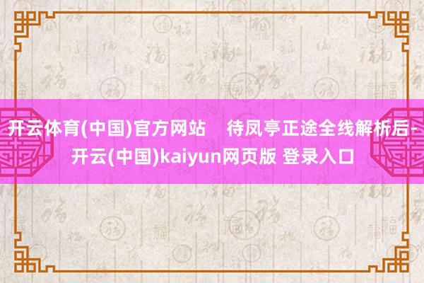 开云体育(中国)官方网站    待凤亭正途全线解析后-开云(中国)kaiyun网页版 登录入口