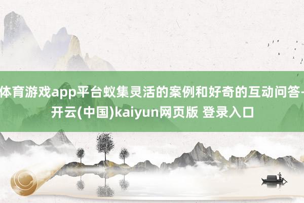 体育游戏app平台蚁集灵活的案例和好奇的互动问答-开云(中国)kaiyun网页版 登录入口