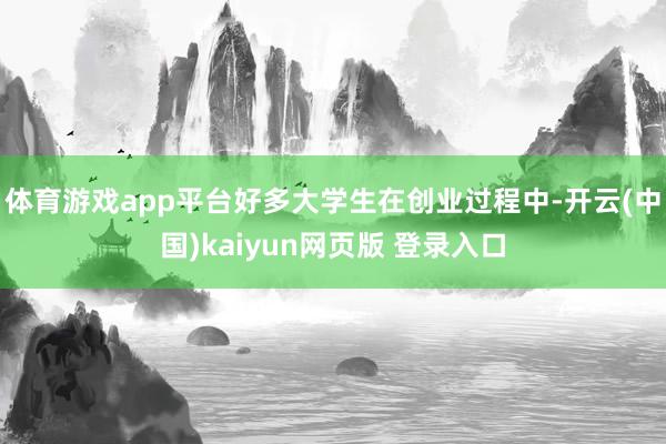 体育游戏app平台好多大学生在创业过程中-开云(中国)kaiyun网页版 登录入口