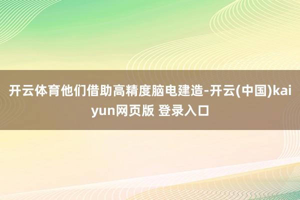 开云体育他们借助高精度脑电建造-开云(中国)kaiyun网页版 登录入口