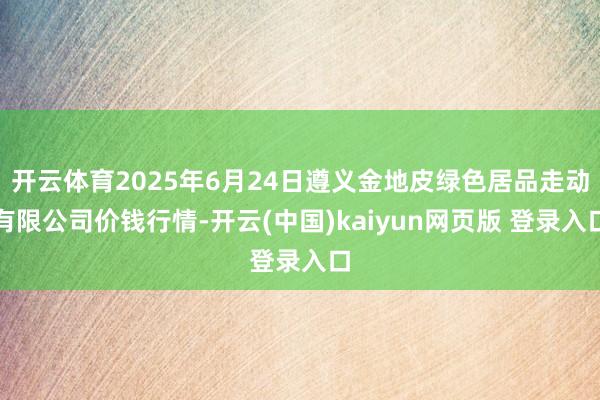 开云体育2025年6月24日遵义金地皮绿色居品走动有限公司价钱行情-开云(中国)kaiyun网页版 登录入口