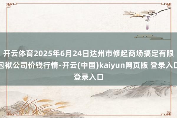 开云体育2025年6月24日达州市修起商场搞定有限包袱公司价钱行情-开云(中国)kaiyun网页版 登录入口
