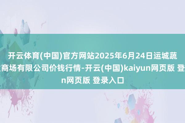 开云体育(中国)官方网站2025年6月24日运城蔬菜批发商场有限公司价钱行情-开云(中国)kaiyun网页版 登录入口
